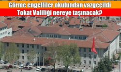 Tokat Valiliği Nereye Taşınacak? Görme Engelliler Okulundan Neden Vazgeçildi?