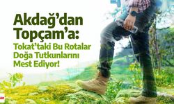 Akdağ’dan Topçam’a: Tokat’taki Bu Rotalar Doğa Tutkunlarını Mest Ediyor!