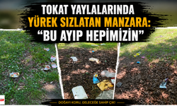Tokat Yaylalarında Yürek Sızlatan Manzara: “Bu Ayıp Hepimizin”