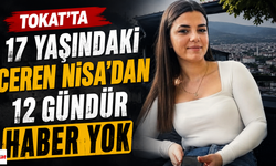 Tokat'ta 17 Yaşındaki Ceren Nisa'dan 12 Gündür Haber Yok