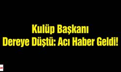 Kulüp Başkanı Dereye Düştü: Acı Haber Geldi!