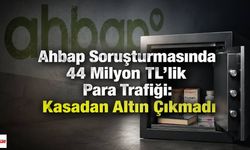 Ahbap Soruşturmasında 44 Milyon TL’lik Para Trafiği: Kasadan Altın Çıkmadı