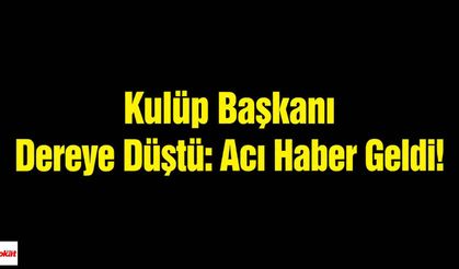 Kulüp Başkanı Dereye Düştü: Acı Haber Geldi!