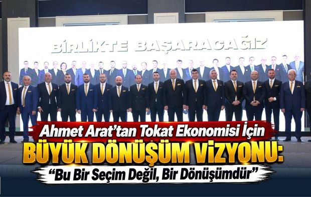 Ahmet Arat’tan Tokat Ekonomisi İçin Büyük Dönüşüm Vizyonu: “Bu Bir Seçim Değil, Bir Dönüşümdür”