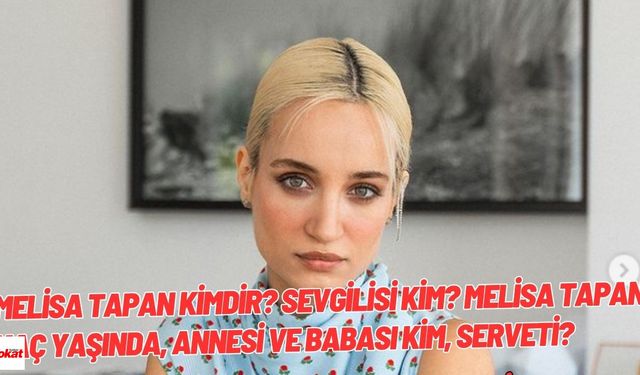 Melisa Tapan kimdir? Sevgilisi kim? Melisa Tapan Kaç yaşında, annesi ve babası kim, serveti?