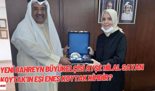 Yeni Bahreyn Büyükelçisi Ayşe Hilal Sayan Koytak’ın Eşi Enes Koytak Kimdir?