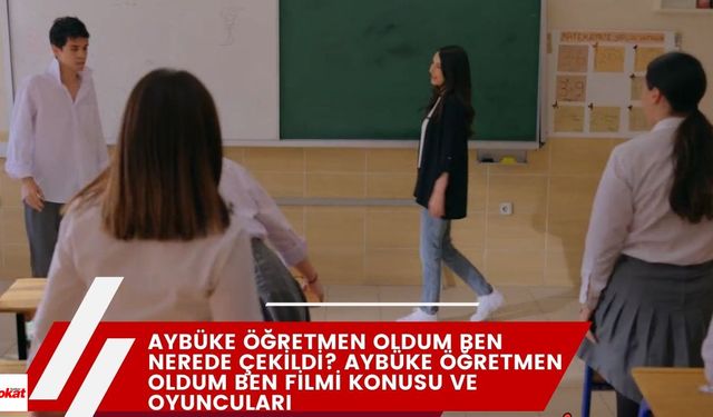 Aybüke Öğretmen Oldum Ben nerede çekildi? Aybüke Öğretmen Oldum Ben filmi konusu ve oyuncuları