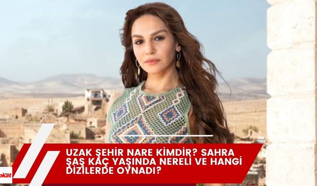 Uzak Şehir Nare kimdir? Sahra Şaş kaç yaşında nereli ve hangi dizilerde oynadı?