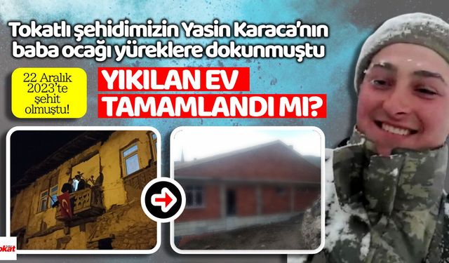 Tokatlı şehidimizin Yasin Karaca’nın baba ocağı yüreklere dokunmuştu, yıkılan ev tamamlandı mı?