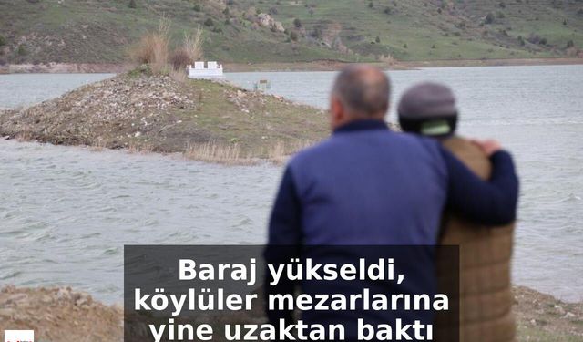 Baraj yükseldi, köylüler mezarlarına yine uzaktan baktı
