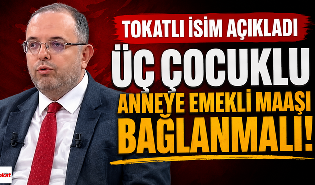 Tokatlı İsimden Dikkat Çeken Çıkış: Üç Çocuklu Ailelere Emeklilik Desteği Önerisi