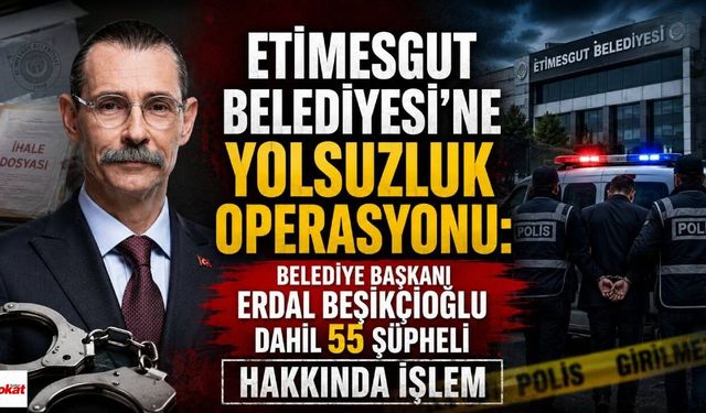 Etimesgut Belediyesi'ne Yolsuzluk Operasyonu: Belediye Başkanı Erdal Beşikçioğlu Dahil 55 Şüpheli Hakkında İşlem