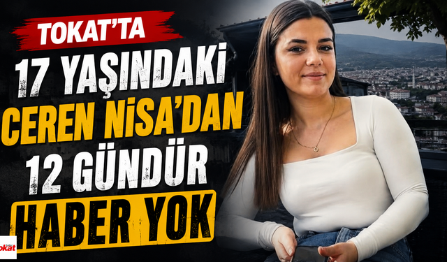 Tokat'ta 17 Yaşındaki Ceren Nisa'dan 12 Gündür Haber Yok