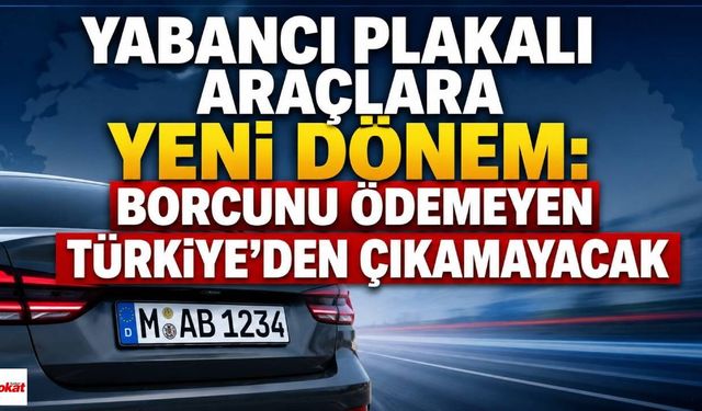 Yabancı Plakalı Araçlara Yeni Dönem: Borcunu Ödemeyen Türkiye'den Çıkamayacak