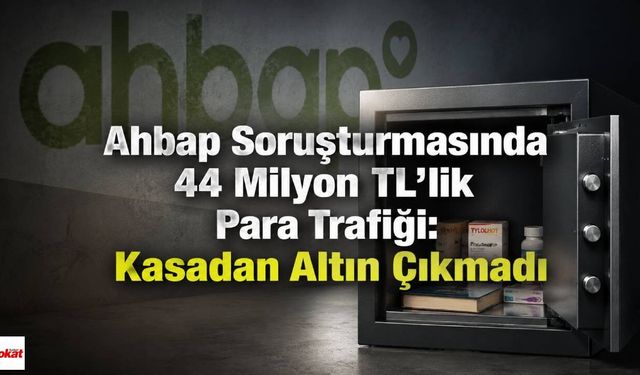 Ahbap Soruşturmasında 44 Milyon TL’lik Para Trafiği: Kasadan Altın Çıkmadı