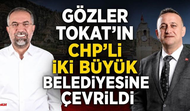 Gözler Tokat’ın CHP’li İki Büyük Belediyesine Çevrildi