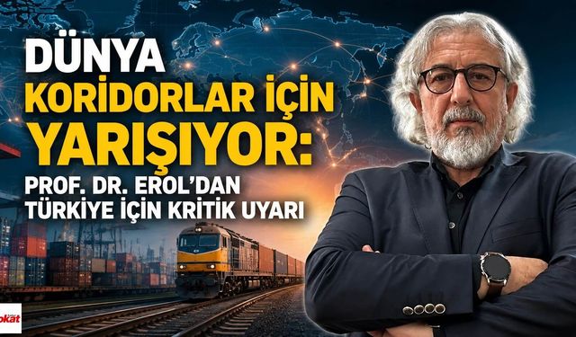 Dünya Koridorlar İçin Yarışıyor: Prof. Dr. Erol’dan Türkiye İçin Kritik Uyarı