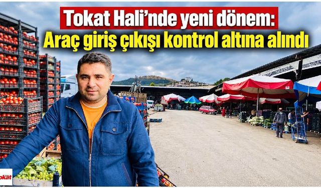 Tokat Hali’nde yeni dönem: Araç giriş çıkışı kontrol altına alındı