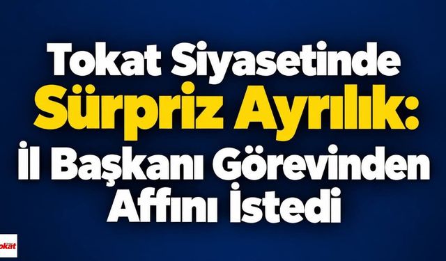 Tokat Siyasetinde Sürpriz Ayrılık: İl Başkanı Görevinden Affını İstedi