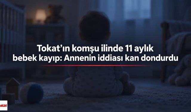 Tokat’ın komşu ilinde 11 aylık bebek kayıp: Annenin iddiası kan dondurdu