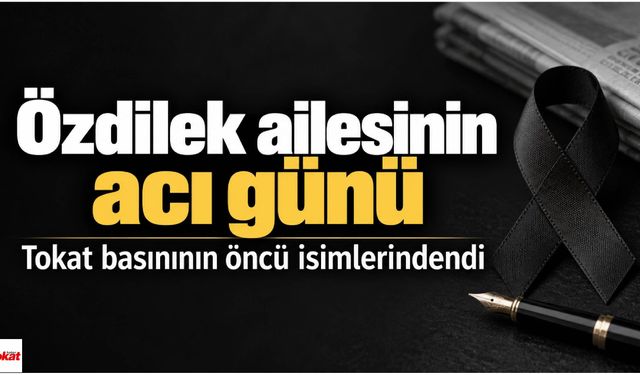 Özdilek ailesinin acı günü: Tokat basınının öncü isimlerindendi