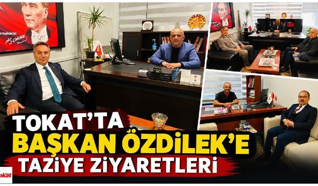Tokat’ta Başkan Özdilek’e taziye ziyaretleri