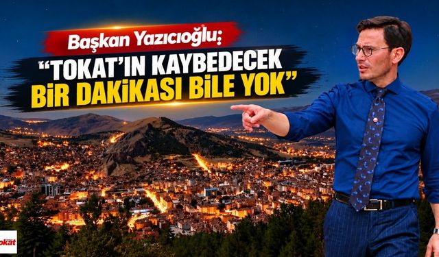 Başkan Yazıcıoğlu: “Tokat'ın Kaybedecek Bir Dakikası Bile Yok”