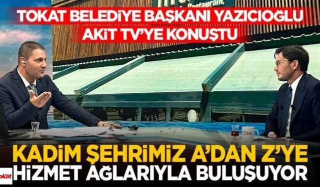 Tokat Belediye Başkanı Yazıcıoğlu Akit TV’de Anlattı: Şehrin Çehresi Değişiyor