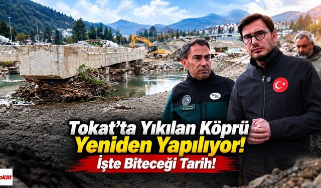 Tokat’ta Yıkılan Köprü Yeniden Yapılıyor! İşte Biteceği Tarih