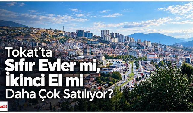 Tokat’ta Sıfır Evler mi, İkinci El mi Daha Çok Satılıyor?