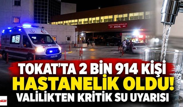 Tokat’ta 2 Bin 914 Kişi Hastanelik Oldu! Valilikten Kritik Su Uyarısı