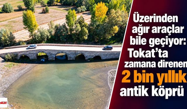 Üzerinden ağır araçlar bile geçiyor: Tokat’ta zamana direnen 2 bin yıllık antik köprü