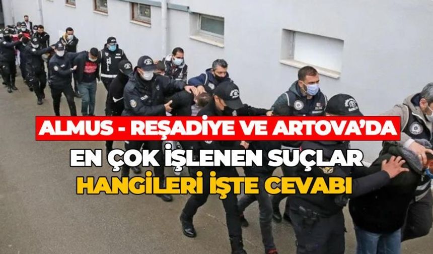 Almus, Reşadiye ve Artova'da en çok hangi suçlar işleniyor?