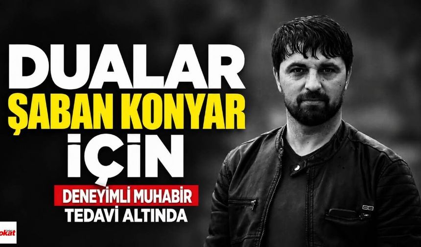 Dualar Şaban Konyar İçin: Deneyimli Muhabir Tedavi Altında