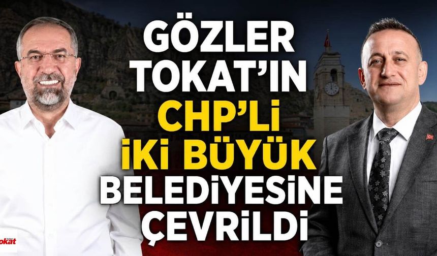 Gözler Tokat’ın CHP’li İki Büyük Belediyesine Çevrildi