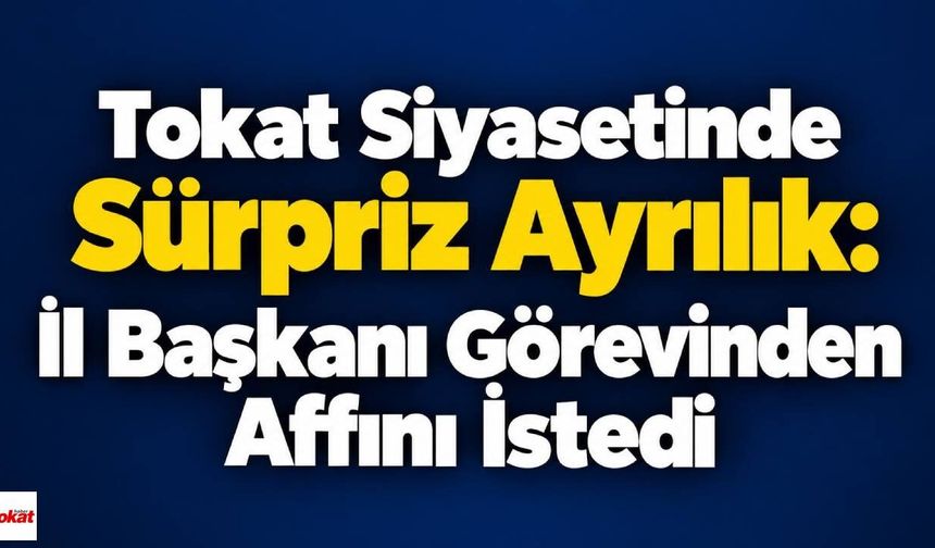 Tokat Siyasetinde Sürpriz Ayrılık: İl Başkanı Görevinden Affını İstedi