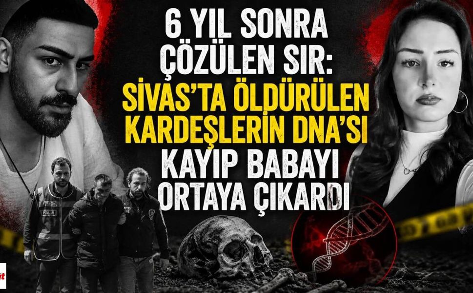 6 Yıl Sonra Çözülen Sır: Sivas'ta Öldürülen Kardeşlerin DNA'sı Kayıp Babayı Ortaya Çıkardı