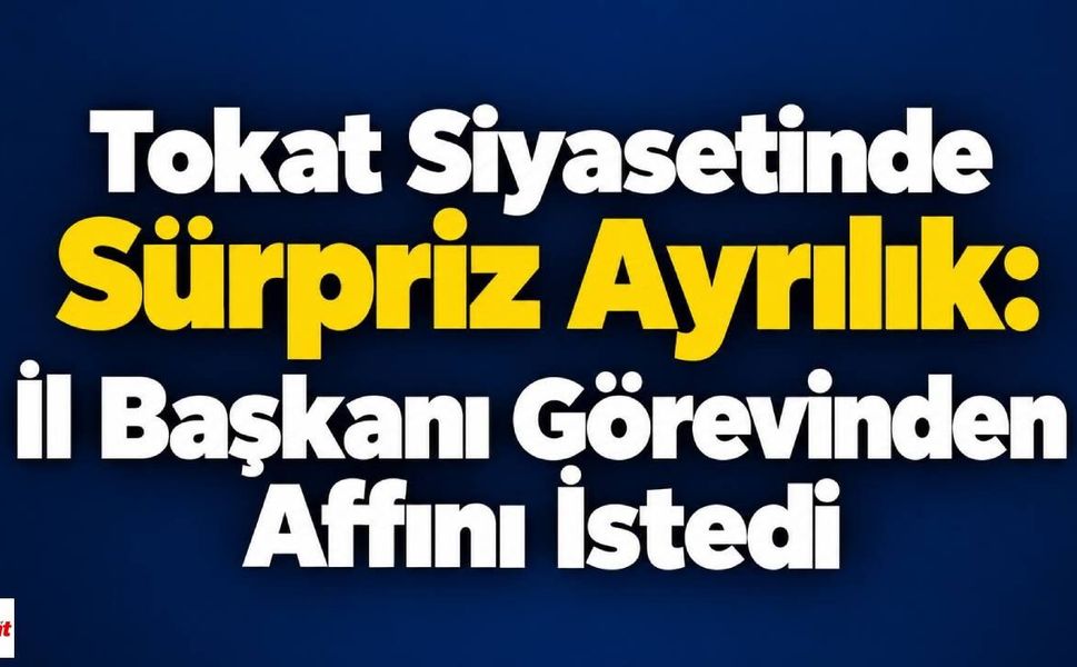 Tokat Siyasetinde Sürpriz Ayrılık: İl Başkanı Görevinden Affını İstedi