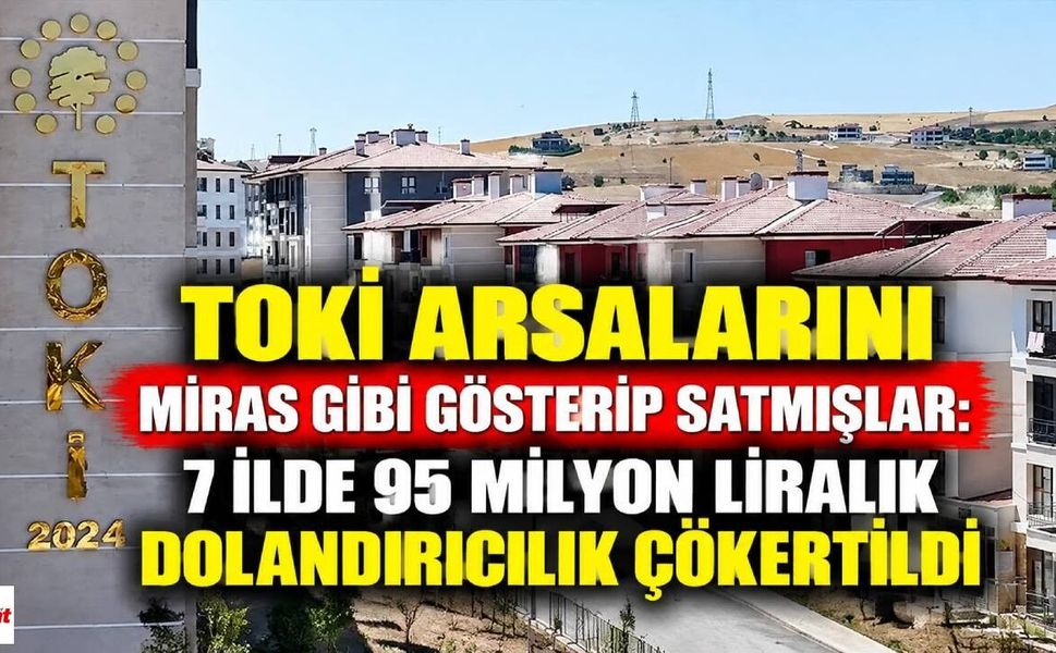 TOKİ Arsalarını Miras Gibi Gösterip Satmışlar: 7 İlde 95 Milyon Liralık Dolandırıcılık Çökertildi