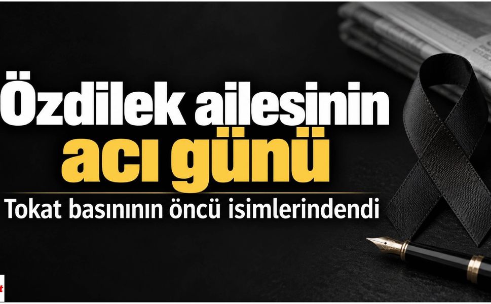 Özdilek ailesinin acı günü: Tokat basınının öncü isimlerindendi