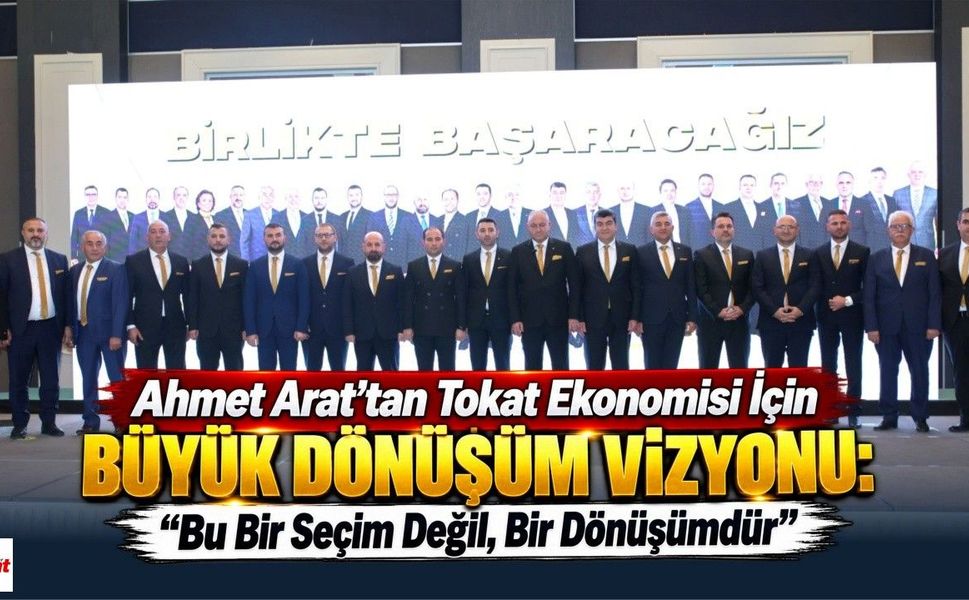 Ahmet Arat’tan Tokat Ekonomisi İçin Büyük Dönüşüm Vizyonu: “Bu Bir Seçim Değil, Bir Dönüşümdür”