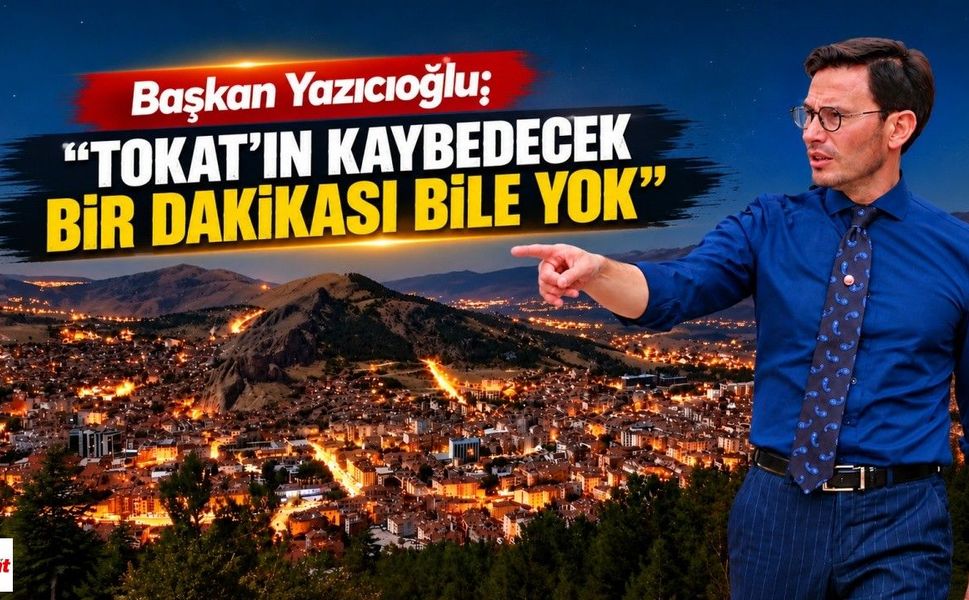 Başkan Yazıcıoğlu: “Tokat'ın Kaybedecek Bir Dakikası Bile Yok”